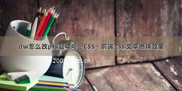 dw怎么改p标题字号 – CSS – 前端 css 文字燃烧效果