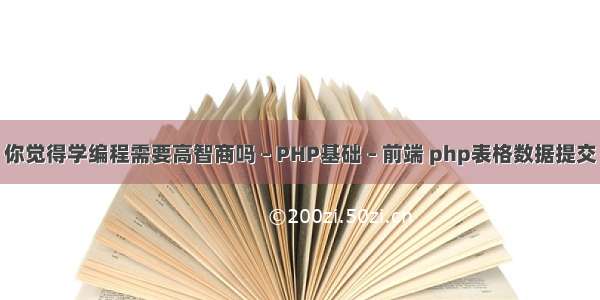 你觉得学编程需要高智商吗 – PHP基础 – 前端 php表格数据提交