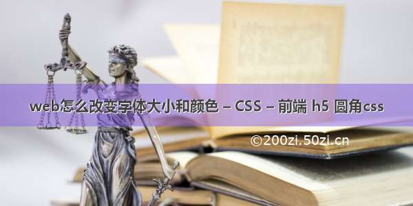 web怎么改变字体大小和颜色 – CSS – 前端 h5 圆角css