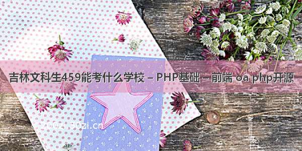 吉林文科生459能考什么学校 – PHP基础 – 前端 oa php开源