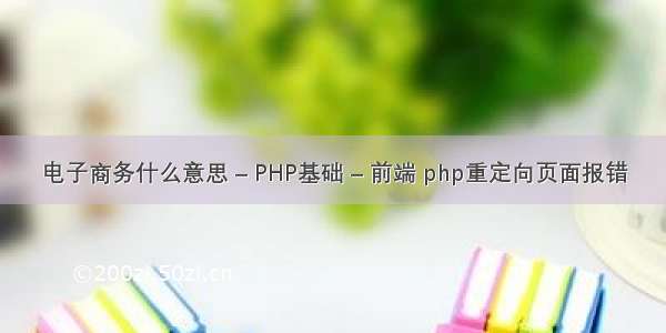 电子商务什么意思 – PHP基础 – 前端 php重定向页面报错