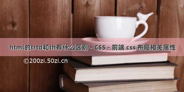 html的trtd和th有什么区别 – CSS – 前端 css 布局相关属性