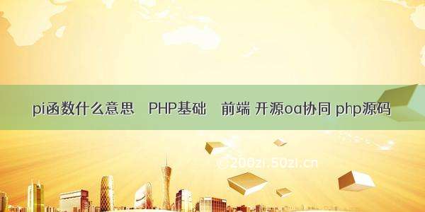 pi函数什么意思 – PHP基础 – 前端 开源oa协同 php源码