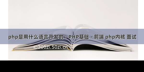 php是用什么语言开发的 – PHP基础 – 前端 php内核 面试