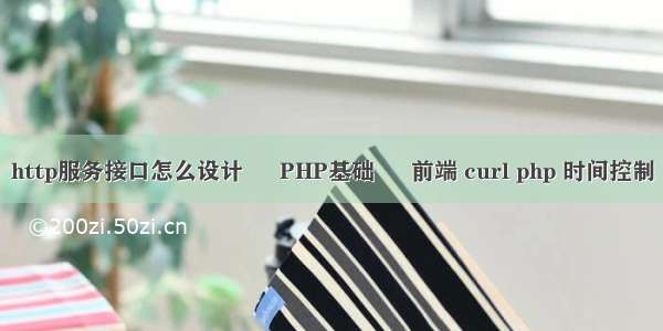 http服务接口怎么设计 – PHP基础 – 前端 curl php 时间控制