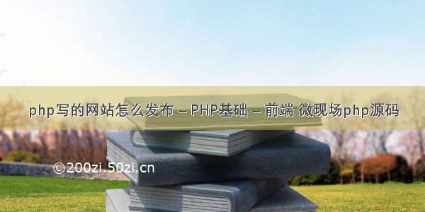 php写的网站怎么发布 – PHP基础 – 前端 微现场php源码