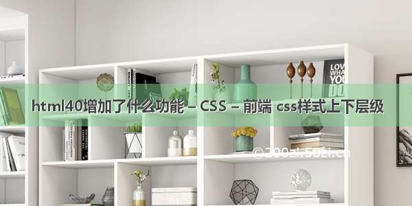 html40增加了什么功能 – CSS – 前端 css样式上下层级