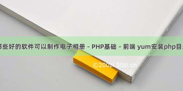 有哪些好的软件可以制作电子相册 – PHP基础 – 前端 yum安装php目录在