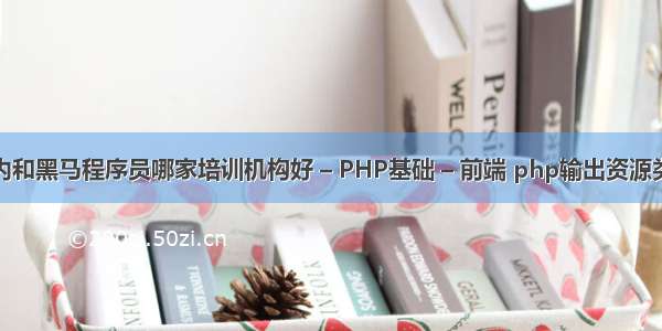 达内和黑马程序员哪家培训机构好 – PHP基础 – 前端 php输出资源类型