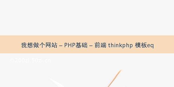 我想做个网站 – PHP基础 – 前端 thinkphp 模板eq