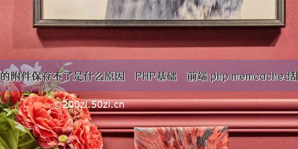 上传的附件保存不了是什么原因 – PHP基础 – 前端 php memcached乱码