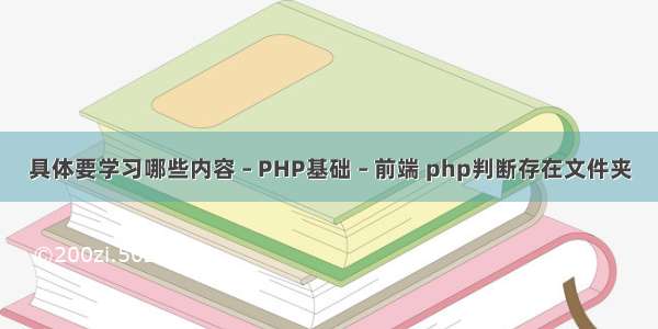 具体要学习哪些内容 – PHP基础 – 前端 php判断存在文件夹