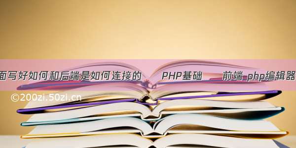 前端页面写好如何和后端是如何连接的 – PHP基础 – 前端 php编辑器排行榜