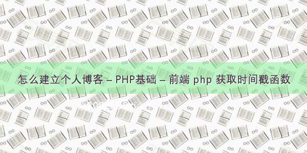 怎么建立个人博客 – PHP基础 – 前端 php 获取时间戳函数