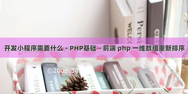 开发小程序需要什么 – PHP基础 – 前端 php 一维数组重新排序