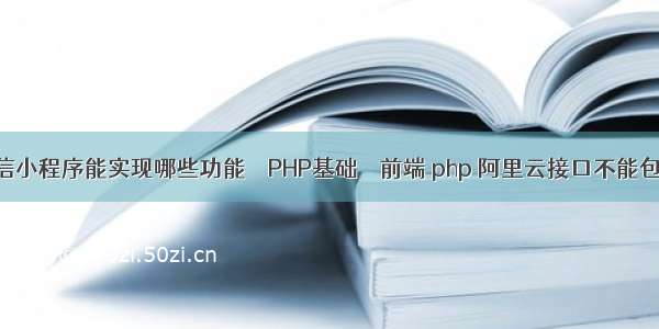 微信小程序能实现哪些功能 – PHP基础 – 前端 php 阿里云接口不能包含