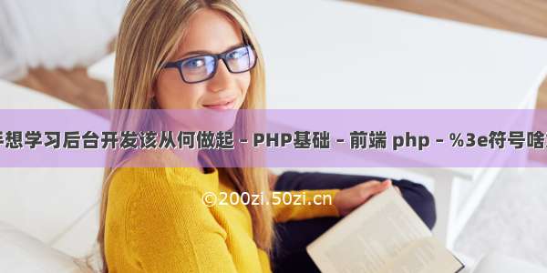 新手想学习后台开发该从何做起 – PHP基础 – 前端 php – %3e符号啥意思