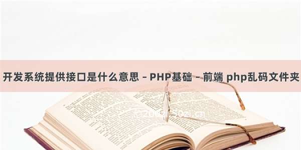 开发系统提供接口是什么意思 – PHP基础 – 前端 php乱码文件夹