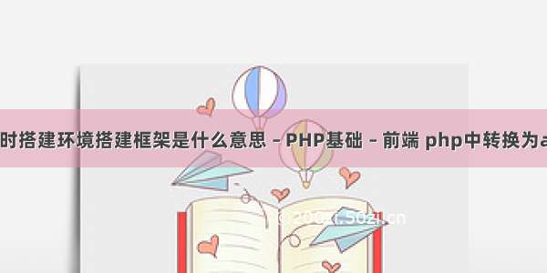 编程时搭建环境搭建框架是什么意思 – PHP基础 – 前端 php中转换为asc码