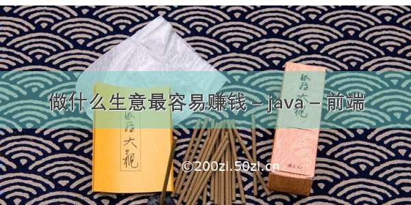 做什么生意最容易赚钱 – java – 前端