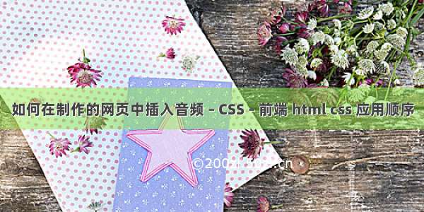 如何在制作的网页中插入音频 – CSS – 前端 html css 应用顺序