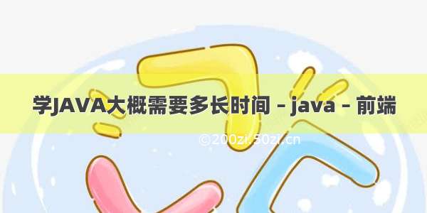 学JAVA大概需要多长时间 – java – 前端