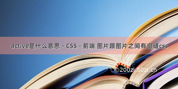 active是什么意思 – CSS – 前端 图片跟图片之间有白缝css