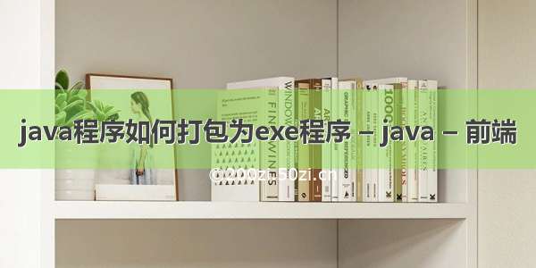 java程序如何打包为exe程序 – java – 前端