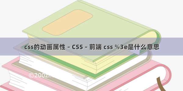 css的动画属性 – CSS – 前端 css %3e是什么意思