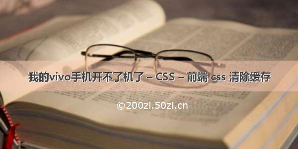 我的vivo手机开不了机了 – CSS – 前端 css 清除缓存