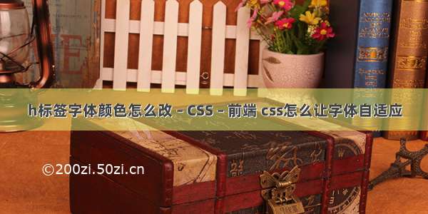 h标签字体颜色怎么改 – CSS – 前端 css怎么让字体自适应