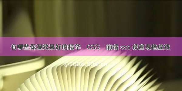 有哪些保湿效果好的精华 – CSS – 前端 css 设置表格虚线