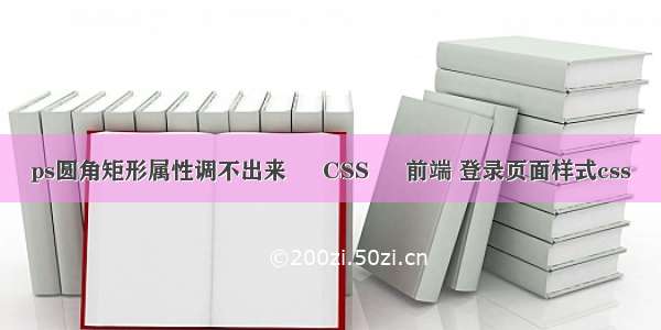 ps圆角矩形属性调不出来 – CSS – 前端 登录页面样式css