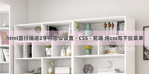 html首行缩进2字符怎么设置 – CSS – 前端 纯css写下拉菜单