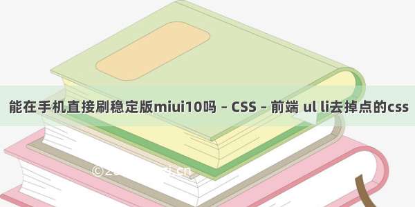 能在手机直接刷稳定版miui10吗 – CSS – 前端 ul li去掉点的css