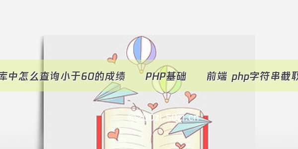 access数据库中怎么查询小于60的成绩 – PHP基础 – 前端 php字符串截取第一个字母