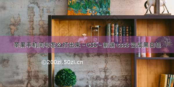 苹果手机问号怎么打出来 – CSS – 前端 css3 变成黑白色