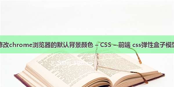 如何修改chrome浏览器的默认背景颜色 – CSS – 前端 css弹性盒子模型兼容