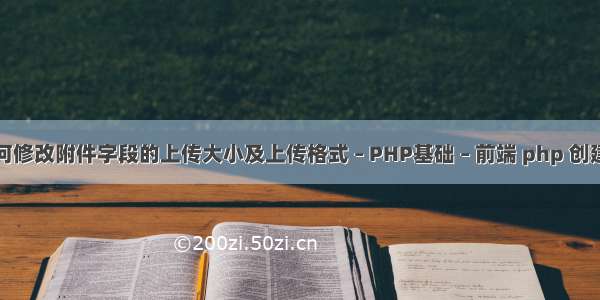 如何修改附件字段的上传大小及上传格式 – PHP基础 – 前端 php 创建夹