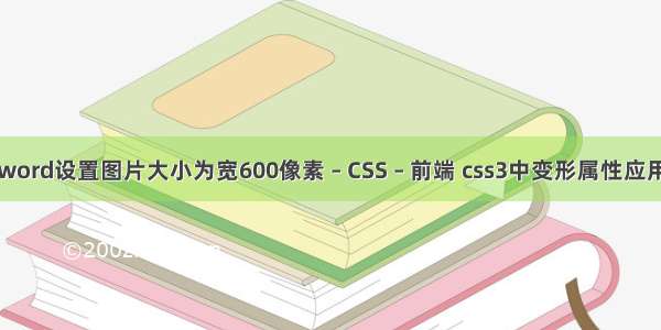 word设置图片大小为宽600像素 – CSS – 前端 css3中变形属性应用