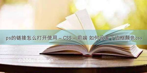 ps的链接怎么打开使用 – CSS – 前端 如何设置下边框颜色css