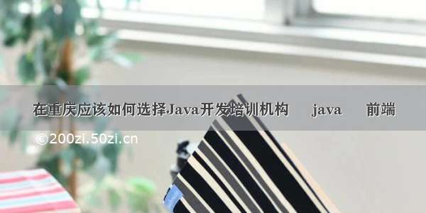 在重庆应该如何选择Java开发培训机构 – java – 前端