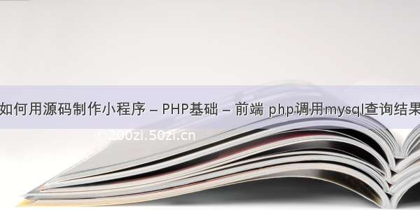 如何用源码制作小程序 – PHP基础 – 前端 php调用mysql查询结果