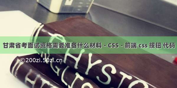 甘肃省考面试资格需要准备什么材料 – CSS – 前端 css 按钮 代码