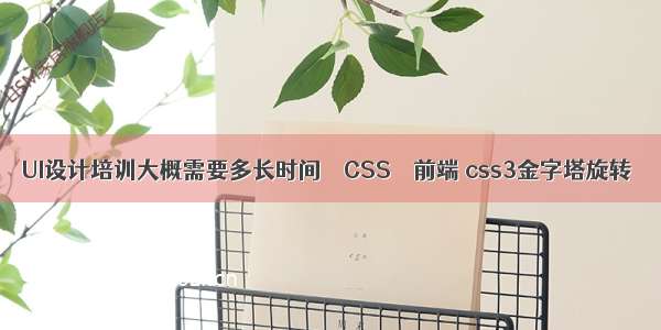 UI设计培训大概需要多长时间 – CSS – 前端 css3金字塔旋转