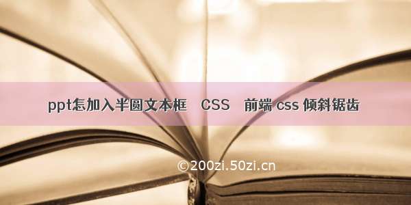 ppt怎加入半圆文本框 – CSS – 前端 css 倾斜锯齿