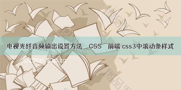 电视光纤音频输出设置方法 – CSS – 前端 css3中滚动条样式