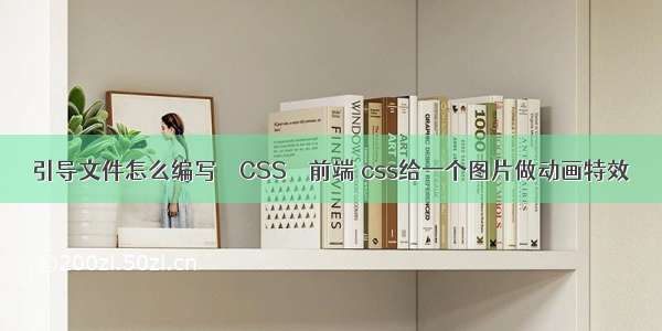 引导文件怎么编写 – CSS – 前端 css给一个图片做动画特效