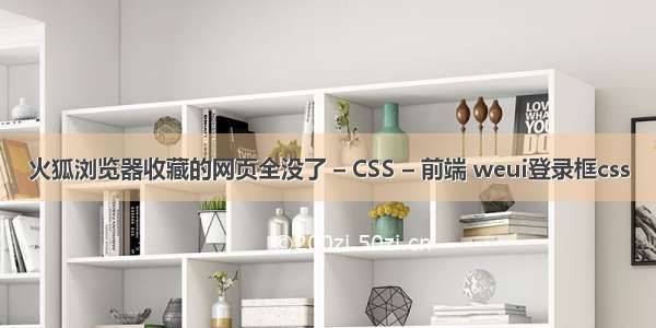 火狐浏览器收藏的网页全没了 – CSS – 前端 weui登录框css