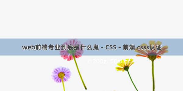 web前端专业到底是什么鬼 – CSS – 前端 csss认证